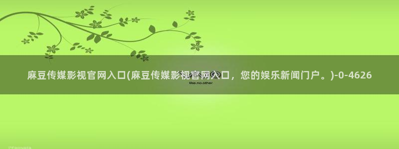 麻豆影视传媒下载官网:麻豆传媒影视官网入口(麻豆传媒影视官网入口,您的娱乐新闻门户。)